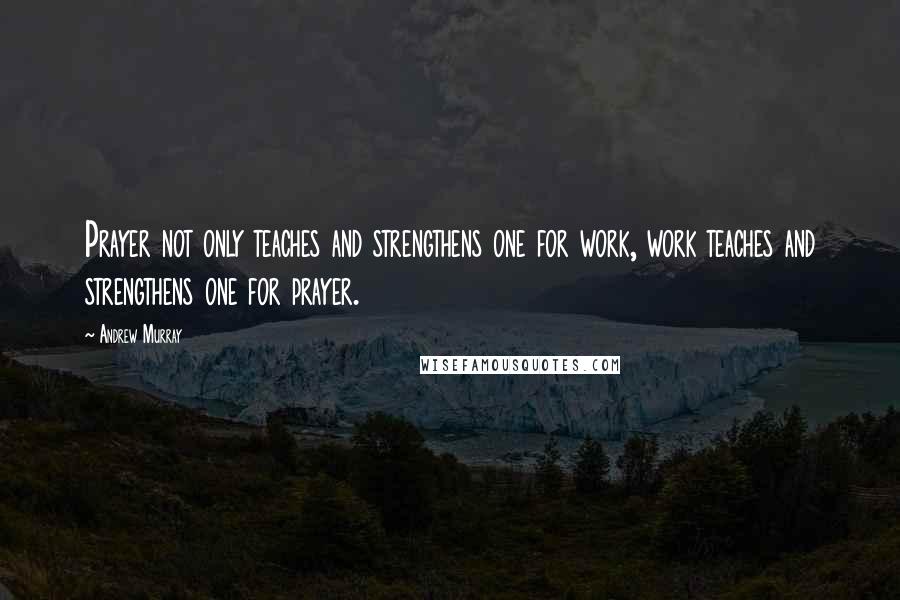 Andrew Murray Quotes: Prayer not only teaches and strengthens one for work, work teaches and strengthens one for prayer.
