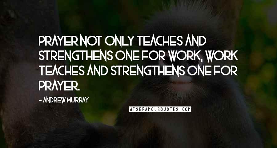 Andrew Murray Quotes: Prayer not only teaches and strengthens one for work, work teaches and strengthens one for prayer.