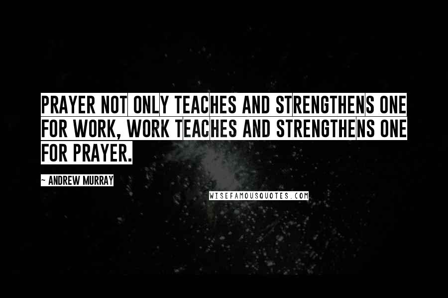 Andrew Murray Quotes: Prayer not only teaches and strengthens one for work, work teaches and strengthens one for prayer.