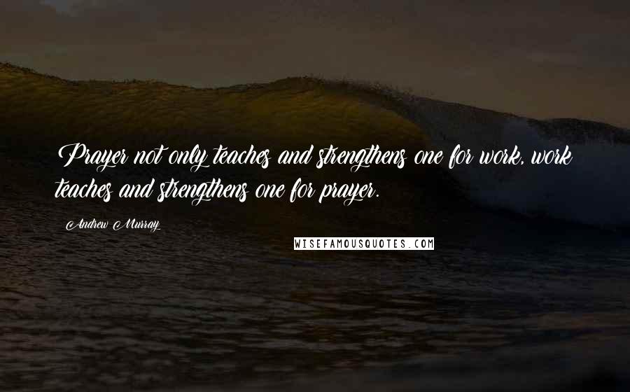 Andrew Murray Quotes: Prayer not only teaches and strengthens one for work, work teaches and strengthens one for prayer.