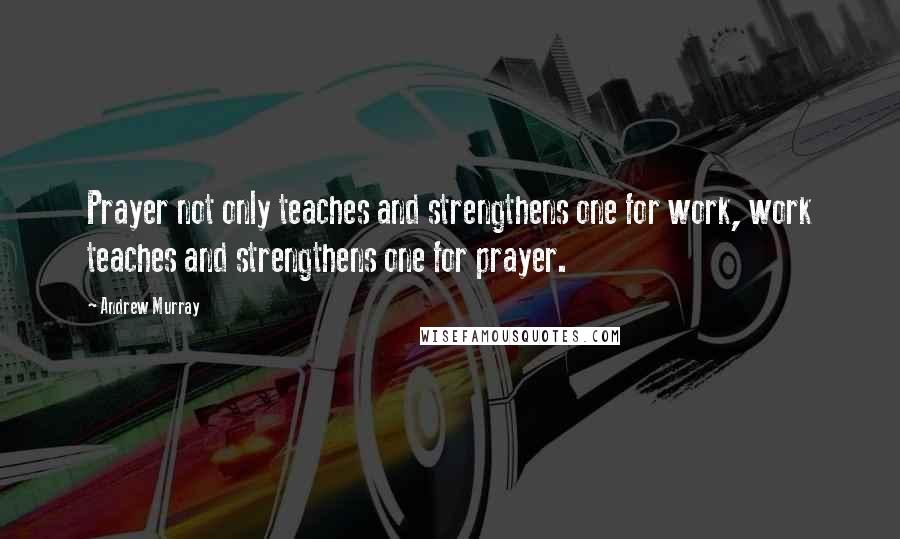 Andrew Murray Quotes: Prayer not only teaches and strengthens one for work, work teaches and strengthens one for prayer.