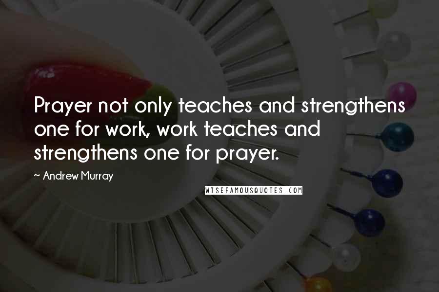 Andrew Murray Quotes: Prayer not only teaches and strengthens one for work, work teaches and strengthens one for prayer.