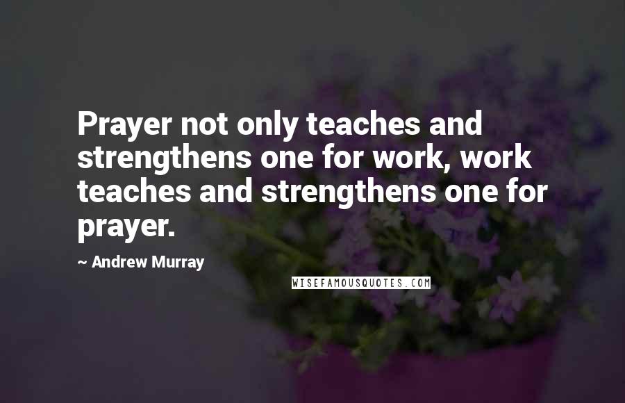 Andrew Murray Quotes: Prayer not only teaches and strengthens one for work, work teaches and strengthens one for prayer.