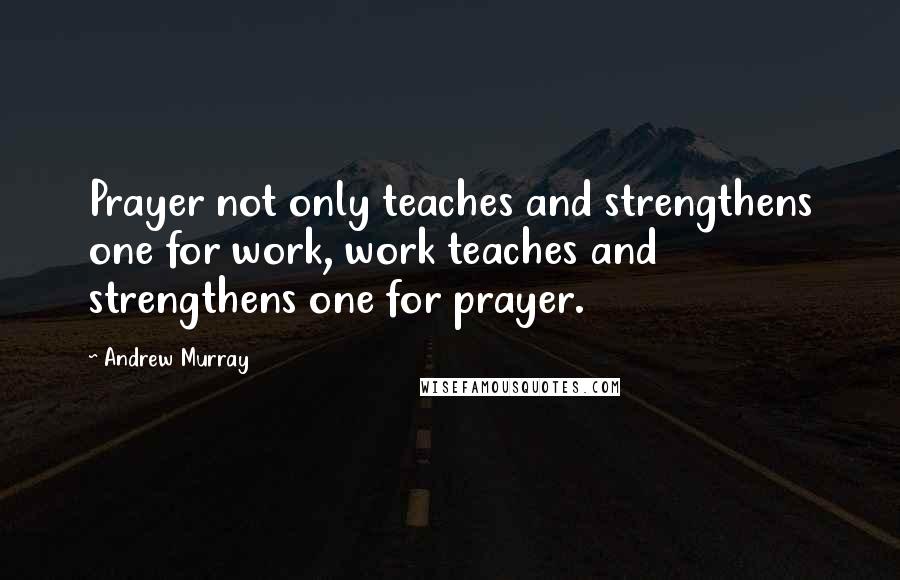 Andrew Murray Quotes: Prayer not only teaches and strengthens one for work, work teaches and strengthens one for prayer.