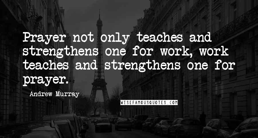 Andrew Murray Quotes: Prayer not only teaches and strengthens one for work, work teaches and strengthens one for prayer.