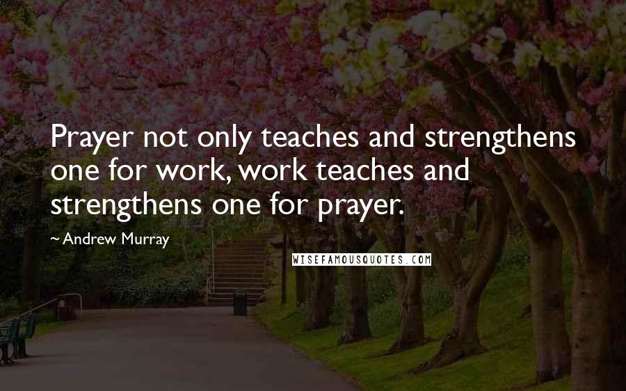 Andrew Murray Quotes: Prayer not only teaches and strengthens one for work, work teaches and strengthens one for prayer.