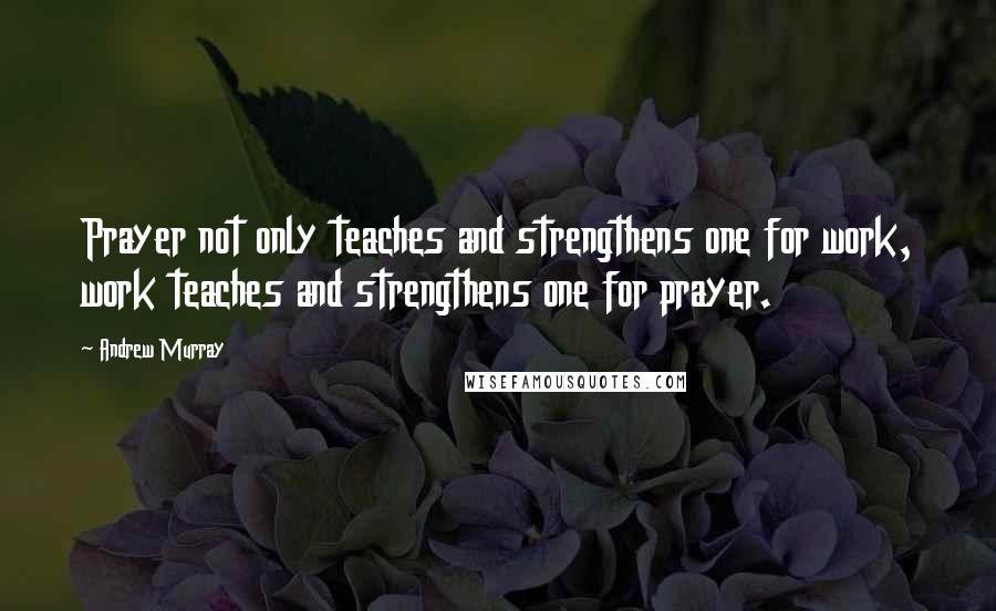 Andrew Murray Quotes: Prayer not only teaches and strengthens one for work, work teaches and strengthens one for prayer.