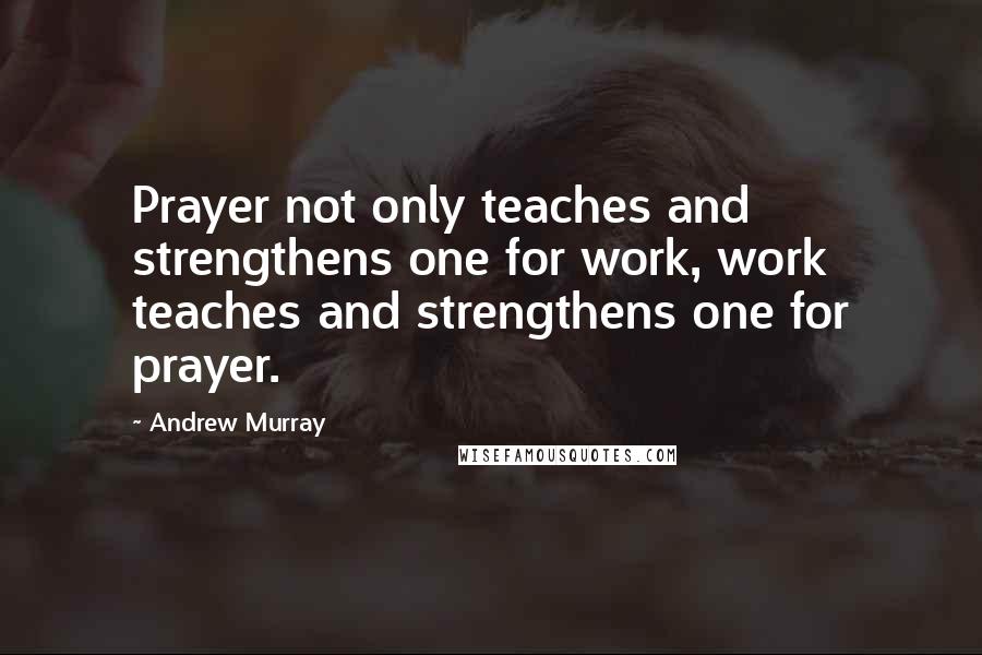 Andrew Murray Quotes: Prayer not only teaches and strengthens one for work, work teaches and strengthens one for prayer.