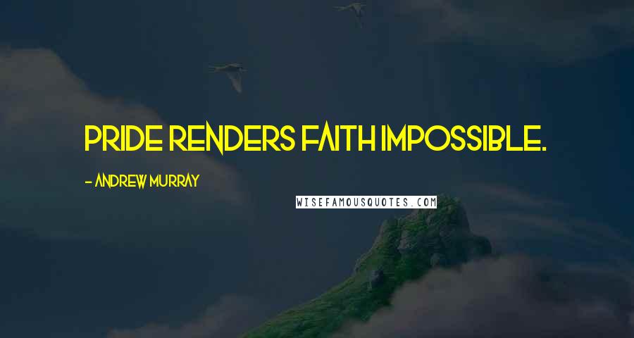 Andrew Murray Quotes: Pride renders faith impossible.