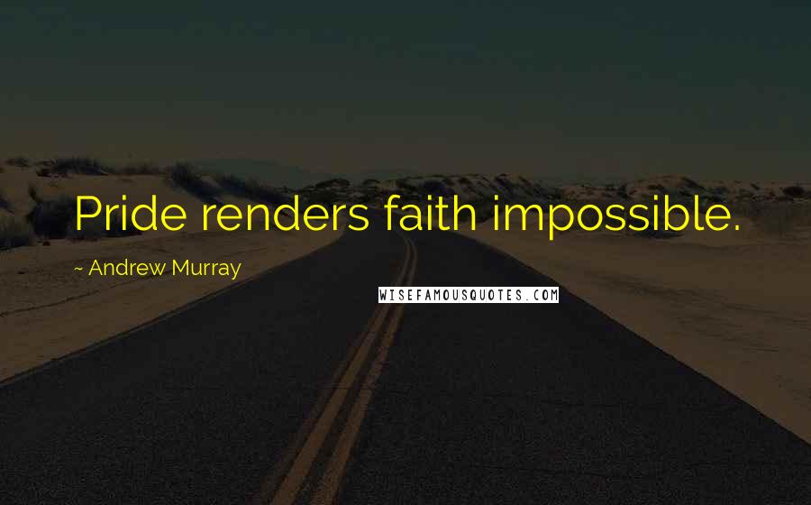 Andrew Murray Quotes: Pride renders faith impossible.