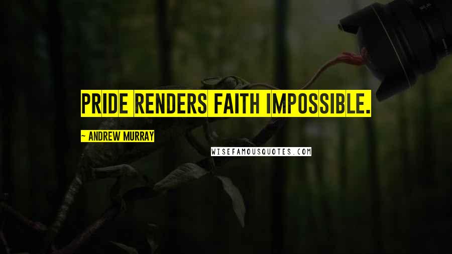Andrew Murray Quotes: Pride renders faith impossible.