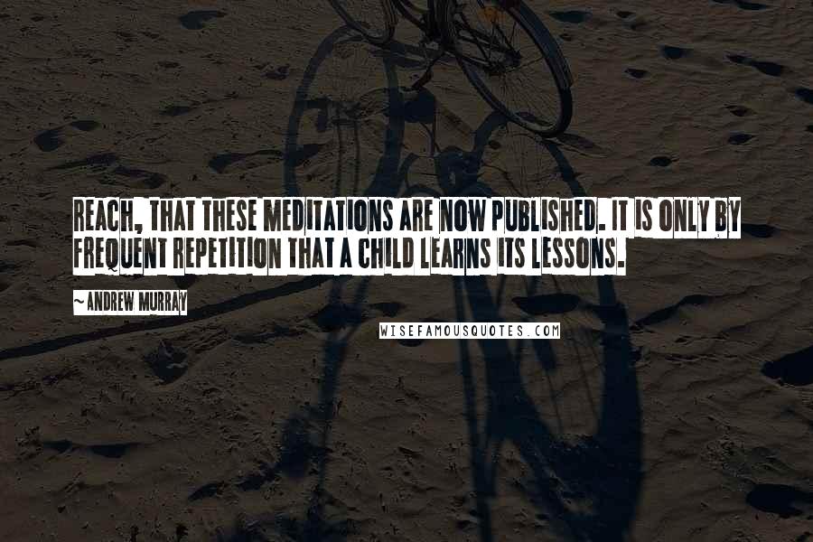 Andrew Murray Quotes: reach, that these meditations are now published. It is only by frequent repetition that a child learns its lessons.