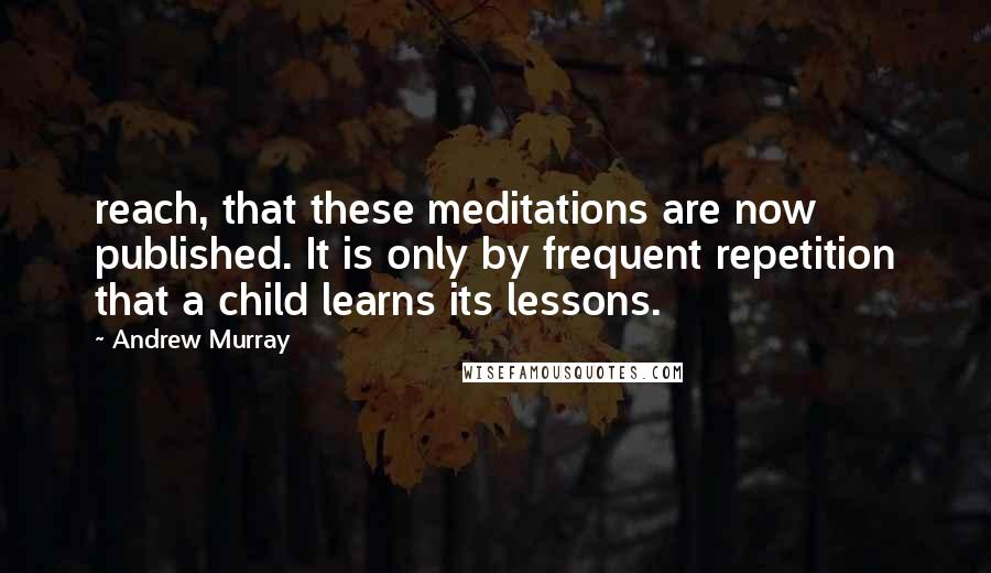 Andrew Murray Quotes: reach, that these meditations are now published. It is only by frequent repetition that a child learns its lessons.
