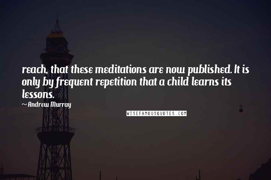 Andrew Murray Quotes: reach, that these meditations are now published. It is only by frequent repetition that a child learns its lessons.