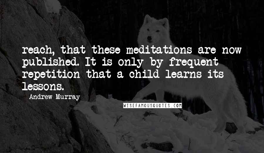 Andrew Murray Quotes: reach, that these meditations are now published. It is only by frequent repetition that a child learns its lessons.