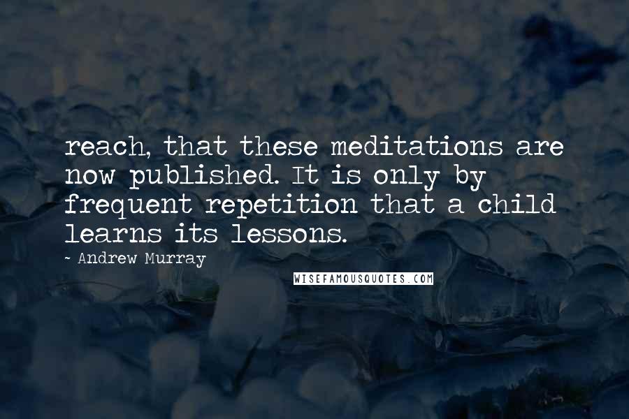 Andrew Murray Quotes: reach, that these meditations are now published. It is only by frequent repetition that a child learns its lessons.