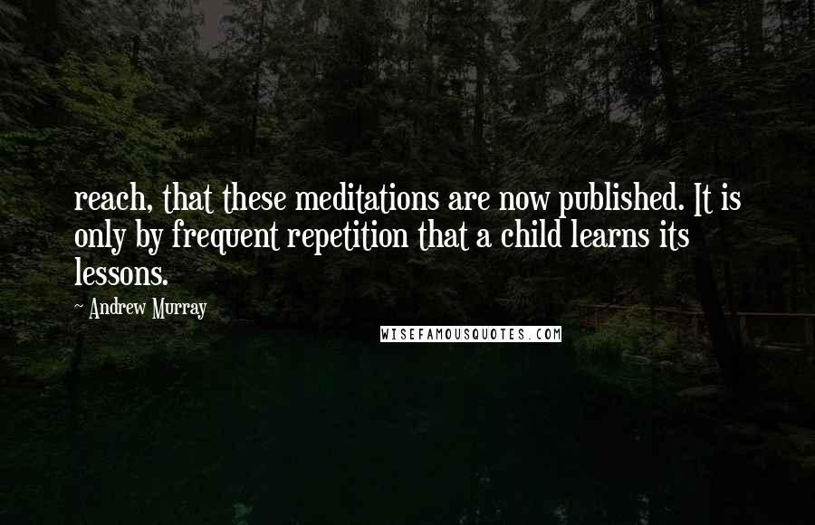 Andrew Murray Quotes: reach, that these meditations are now published. It is only by frequent repetition that a child learns its lessons.