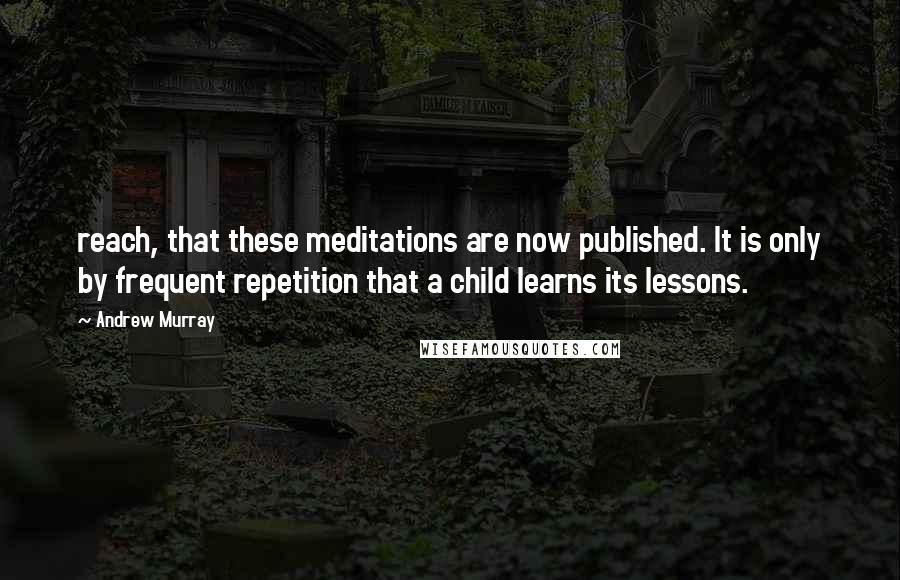 Andrew Murray Quotes: reach, that these meditations are now published. It is only by frequent repetition that a child learns its lessons.