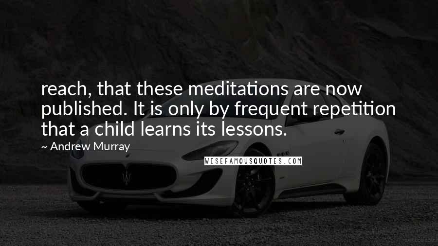 Andrew Murray Quotes: reach, that these meditations are now published. It is only by frequent repetition that a child learns its lessons.