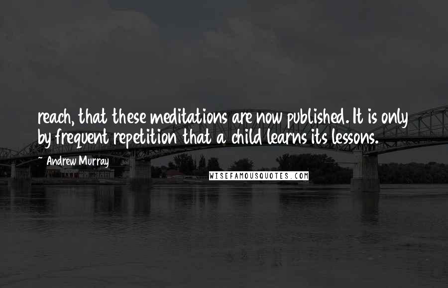 Andrew Murray Quotes: reach, that these meditations are now published. It is only by frequent repetition that a child learns its lessons.