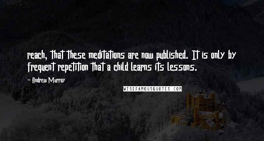 Andrew Murray Quotes: reach, that these meditations are now published. It is only by frequent repetition that a child learns its lessons.