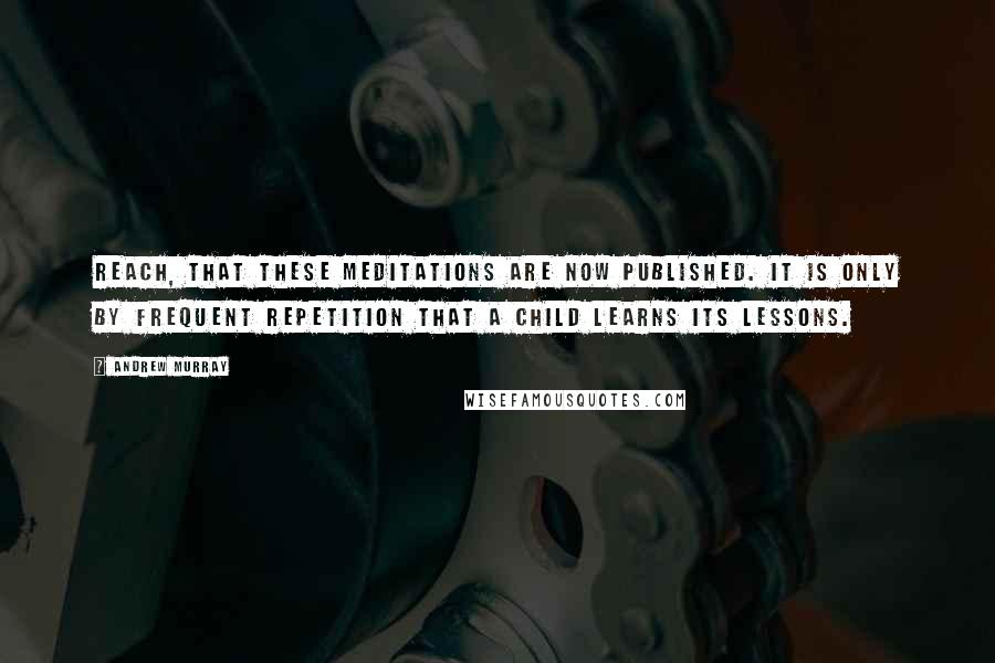 Andrew Murray Quotes: reach, that these meditations are now published. It is only by frequent repetition that a child learns its lessons.