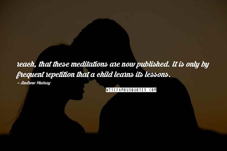 Andrew Murray Quotes: reach, that these meditations are now published. It is only by frequent repetition that a child learns its lessons.