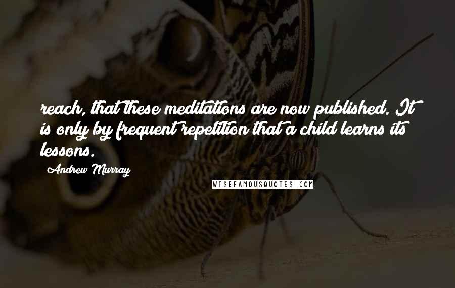 Andrew Murray Quotes: reach, that these meditations are now published. It is only by frequent repetition that a child learns its lessons.