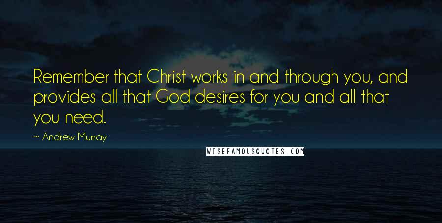 Andrew Murray Quotes: Remember that Christ works in and through you, and provides all that God desires for you and all that you need.