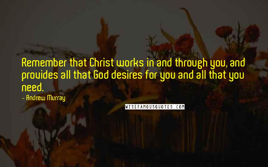 Andrew Murray Quotes: Remember that Christ works in and through you, and provides all that God desires for you and all that you need.