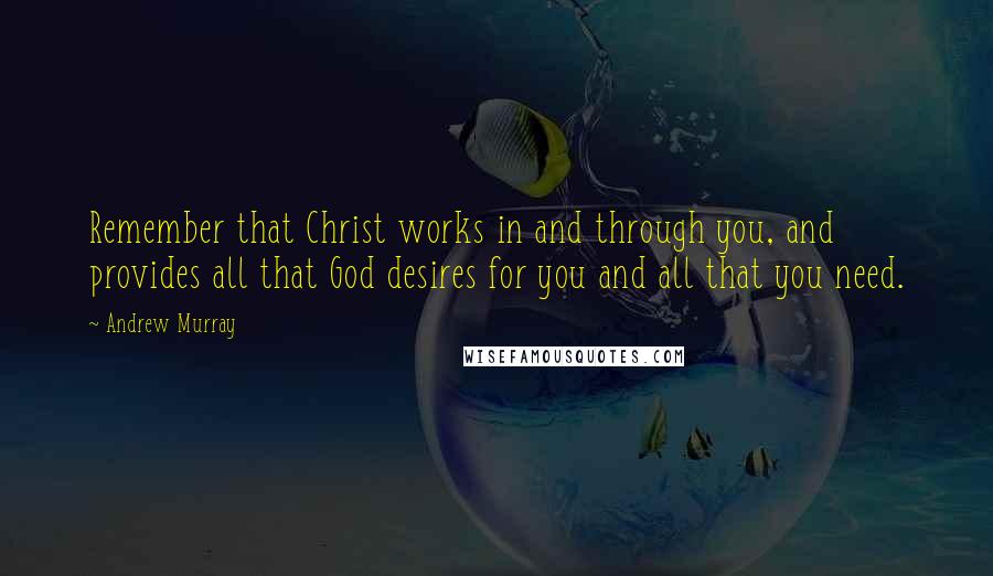 Andrew Murray Quotes: Remember that Christ works in and through you, and provides all that God desires for you and all that you need.