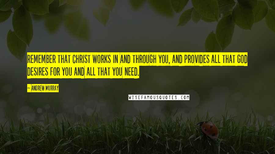 Andrew Murray Quotes: Remember that Christ works in and through you, and provides all that God desires for you and all that you need.