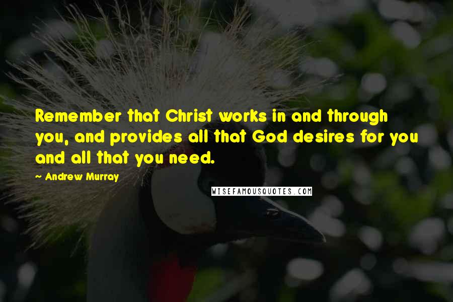 Andrew Murray Quotes: Remember that Christ works in and through you, and provides all that God desires for you and all that you need.