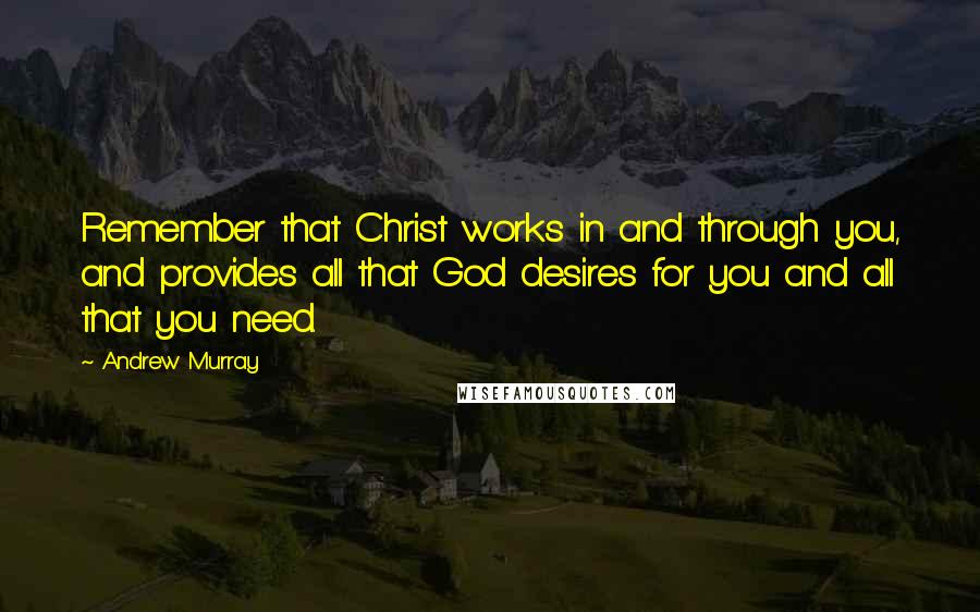 Andrew Murray Quotes: Remember that Christ works in and through you, and provides all that God desires for you and all that you need.