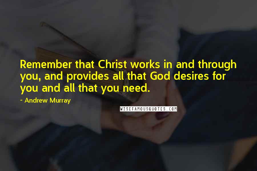 Andrew Murray Quotes: Remember that Christ works in and through you, and provides all that God desires for you and all that you need.