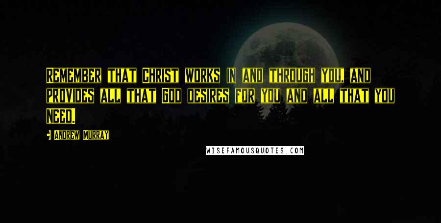 Andrew Murray Quotes: Remember that Christ works in and through you, and provides all that God desires for you and all that you need.