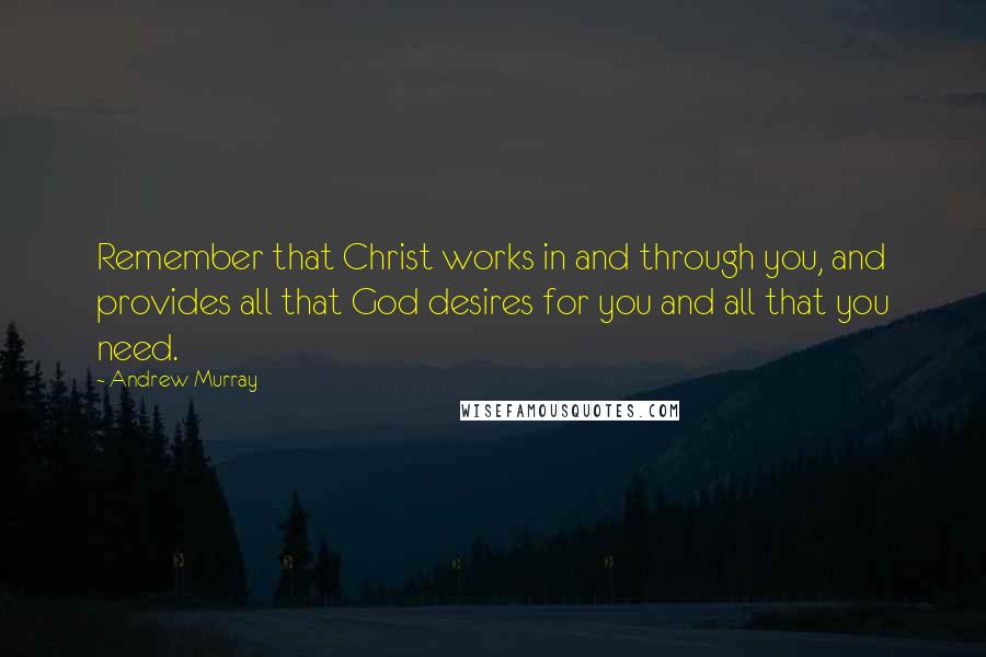 Andrew Murray Quotes: Remember that Christ works in and through you, and provides all that God desires for you and all that you need.