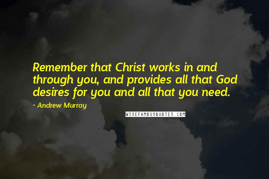 Andrew Murray Quotes: Remember that Christ works in and through you, and provides all that God desires for you and all that you need.