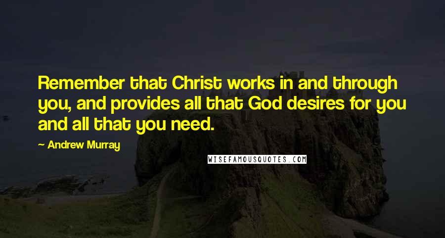 Andrew Murray Quotes: Remember that Christ works in and through you, and provides all that God desires for you and all that you need.