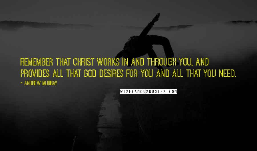 Andrew Murray Quotes: Remember that Christ works in and through you, and provides all that God desires for you and all that you need.