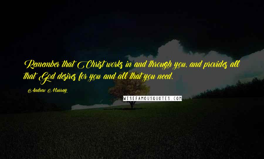 Andrew Murray Quotes: Remember that Christ works in and through you, and provides all that God desires for you and all that you need.