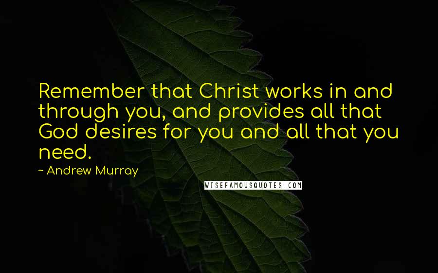 Andrew Murray Quotes: Remember that Christ works in and through you, and provides all that God desires for you and all that you need.