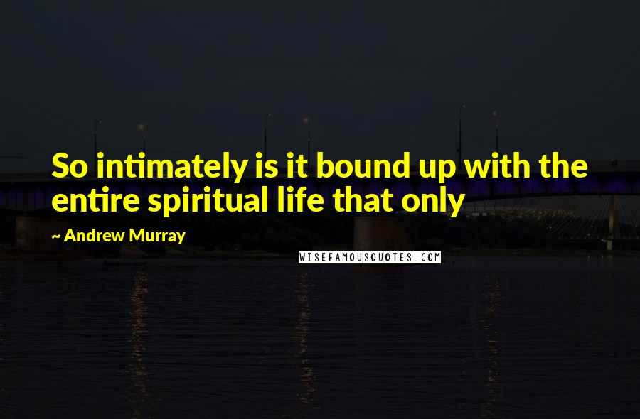 Andrew Murray Quotes: So intimately is it bound up with the entire spiritual life that only