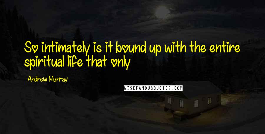 Andrew Murray Quotes: So intimately is it bound up with the entire spiritual life that only