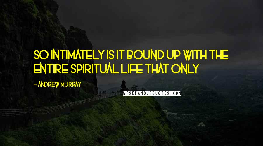 Andrew Murray Quotes: So intimately is it bound up with the entire spiritual life that only