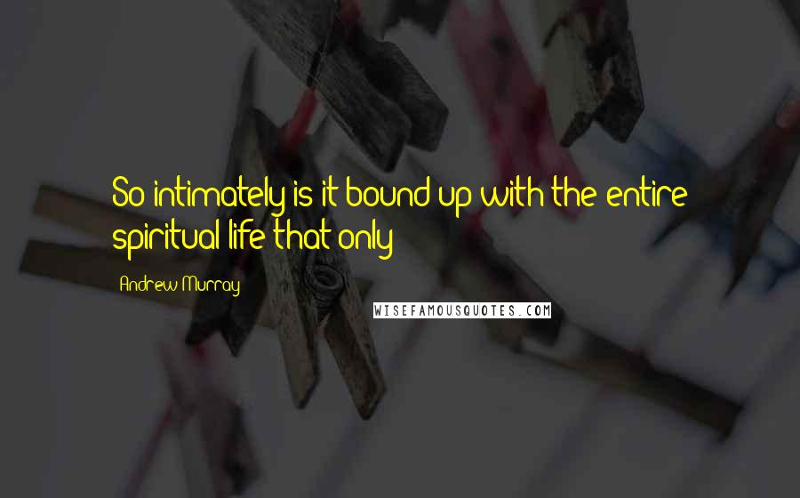 Andrew Murray Quotes: So intimately is it bound up with the entire spiritual life that only