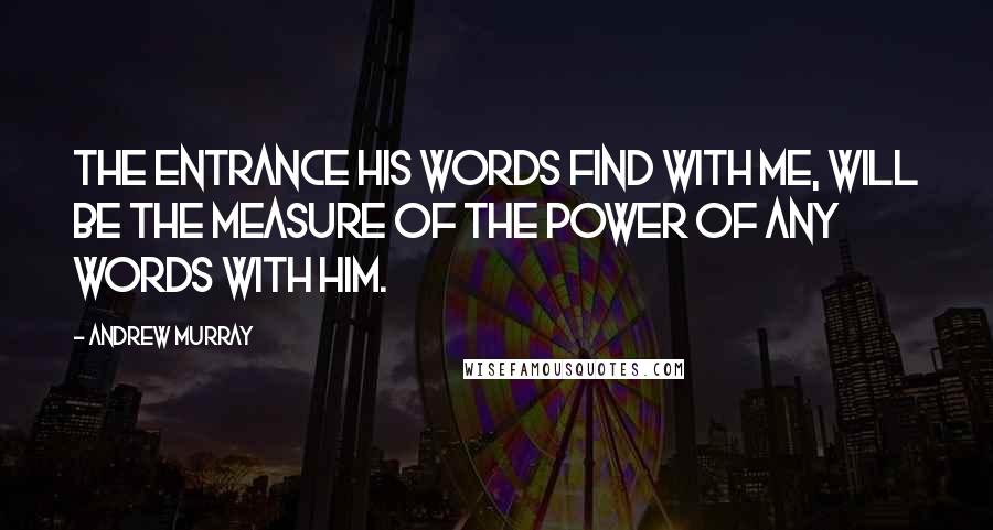 Andrew Murray Quotes: The entrance His words find with me, will be the measure of the power of any words with Him.