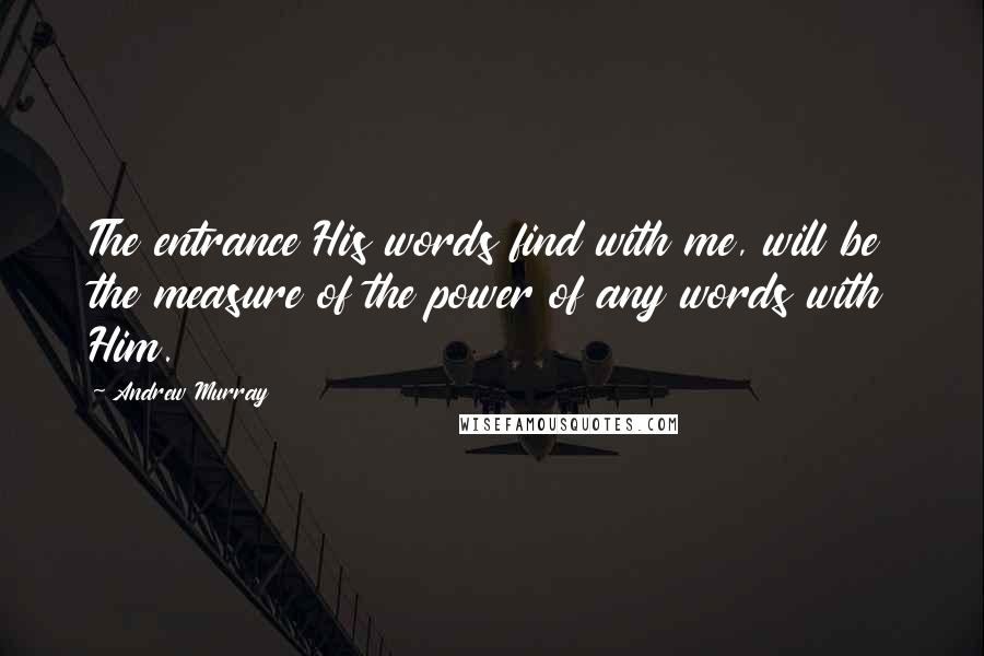 Andrew Murray Quotes: The entrance His words find with me, will be the measure of the power of any words with Him.