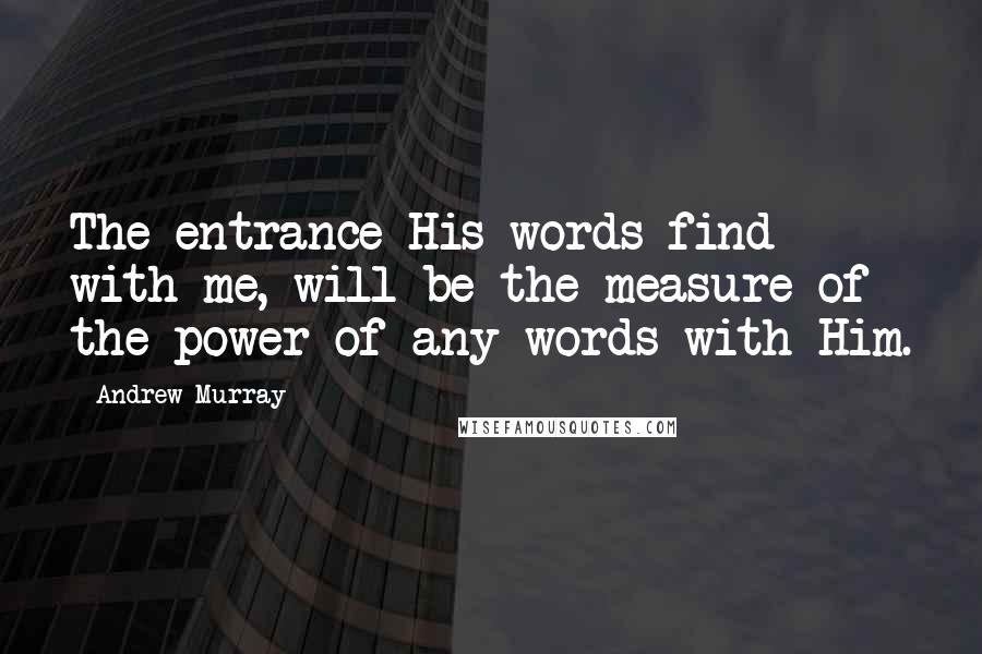 Andrew Murray Quotes: The entrance His words find with me, will be the measure of the power of any words with Him.