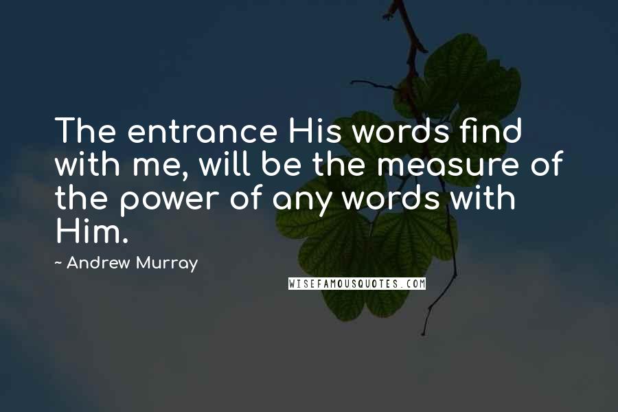 Andrew Murray Quotes: The entrance His words find with me, will be the measure of the power of any words with Him.